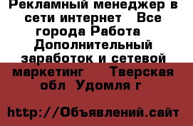 Рекламный менеджер в сети интернет - Все города Работа » Дополнительный заработок и сетевой маркетинг   . Тверская обл.,Удомля г.